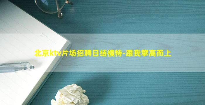 北京ktv片场招聘日结模特-跟我攀高而上