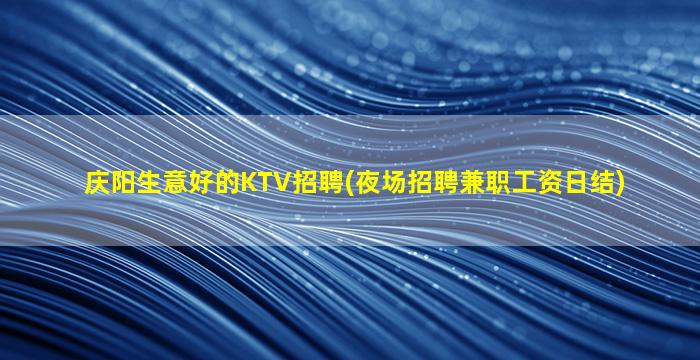 庆阳生意好的KTV招聘(夜场招聘兼职工资日结)